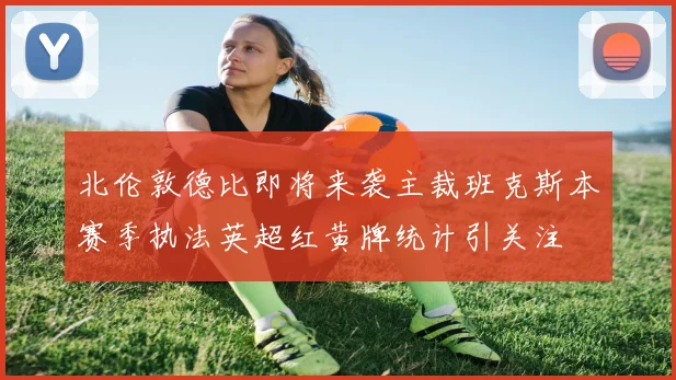 北伦敦德比即将来袭主裁班克斯本赛季执法英超红黄牌统计引关注