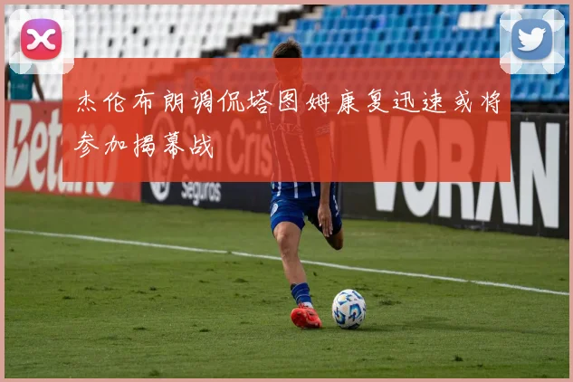 杰伦布朗调侃塔图姆康复迅速或将参加揭幕战