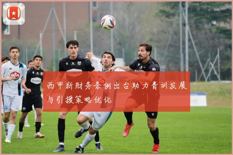 西甲新财务条例出台助力青训发展与引援策略优化